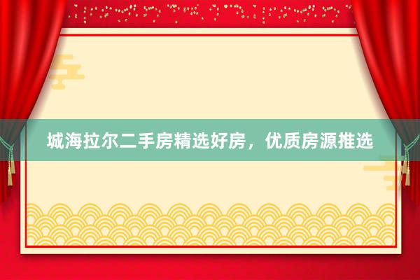 城海拉尔二手房精选好房，优质房源推选